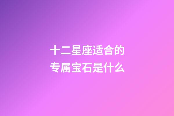 十二星座适合的专属宝石是什么-第1张-星座运势-玄机派