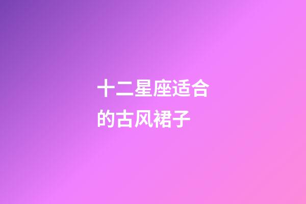 十二星座适合的古风裙子-第1张-星座运势-玄机派