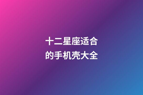 十二星座适合的手机壳大全-第1张-星座运势-玄机派