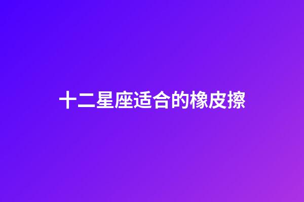 十二星座适合的橡皮擦-第1张-星座运势-玄机派