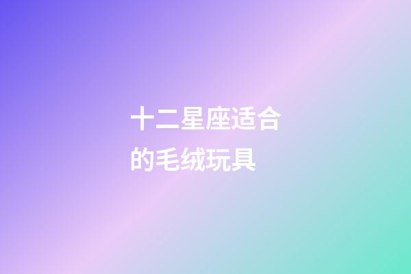 十二星座适合的毛绒玩具-第1张-星座运势-玄机派