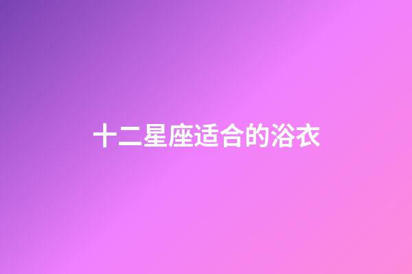 十二星座适合的浴衣-第1张-星座运势-玄机派