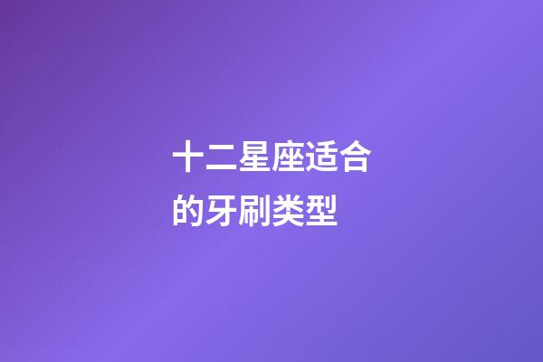 十二星座适合的牙刷类型-第1张-星座运势-玄机派