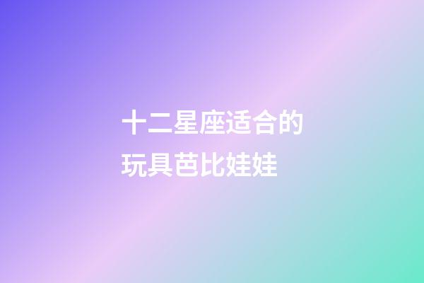 十二星座适合的玩具芭比娃娃-第1张-星座运势-玄机派