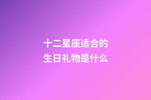 十二星座适合的生日礼物是什么-第1张-星座运势-玄机派