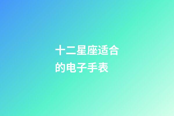 十二星座适合的电子手表-第1张-星座运势-玄机派