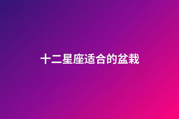 十二星座适合的盆栽-第1张-星座运势-玄机派