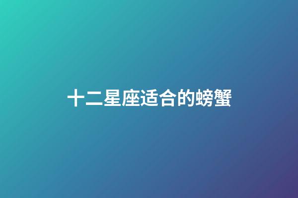 十二星座适合的螃蟹-第1张-星座运势-玄机派