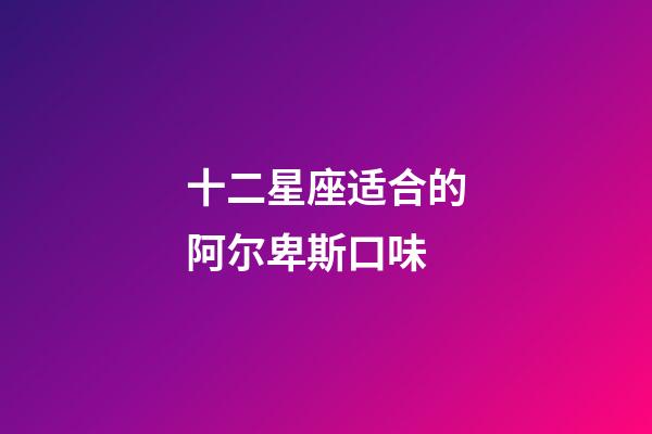 十二星座适合的阿尔卑斯口味-第1张-星座运势-玄机派