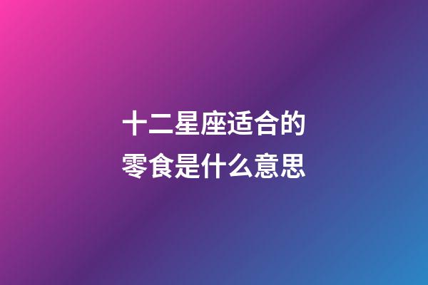 十二星座适合的零食是什么意思