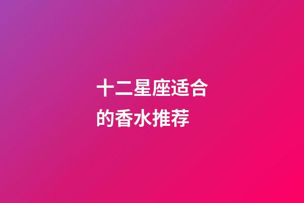 十二星座适合的香水推荐-第1张-星座运势-玄机派