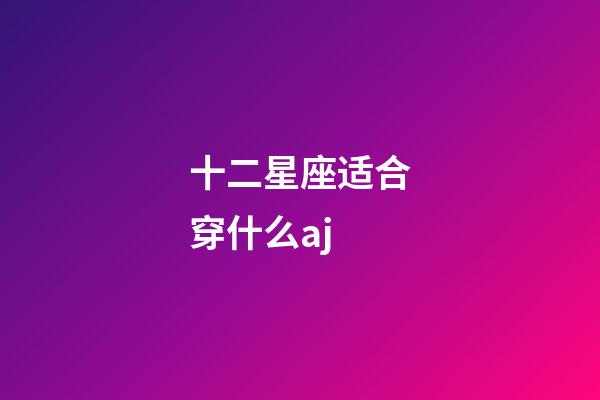 十二星座适合穿什么aj-第1张-星座运势-玄机派