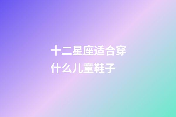 十二星座适合穿什么儿童鞋子-第1张-星座运势-玄机派