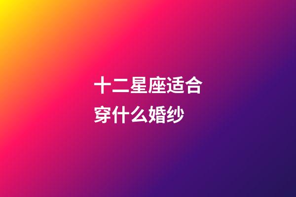 十二星座适合穿什么婚纱-第1张-星座运势-玄机派