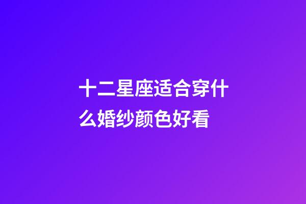 十二星座适合穿什么婚纱颜色好看-第1张-星座运势-玄机派