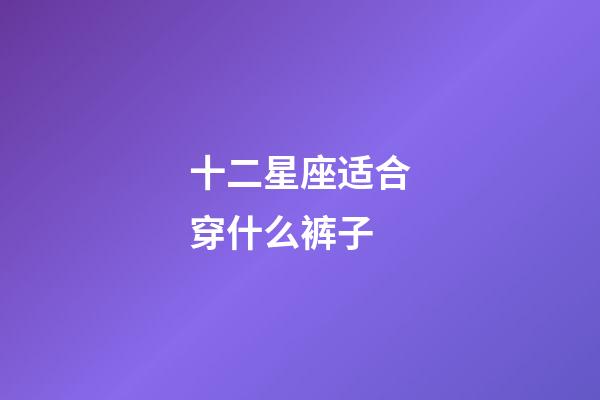 十二星座适合穿什么裤子-第1张-星座运势-玄机派