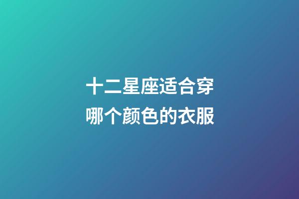 十二星座适合穿哪个颜色的衣服-第1张-星座运势-玄机派