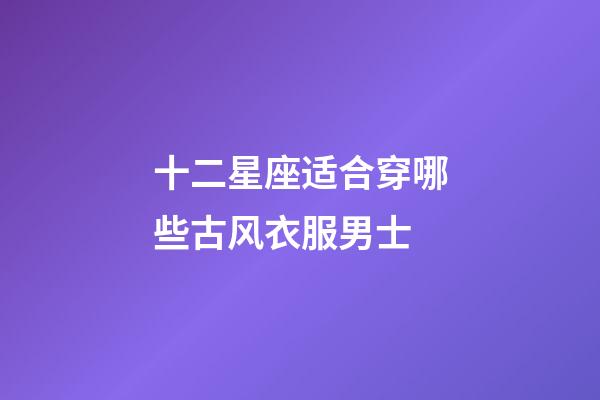 十二星座适合穿哪些古风衣服男士-第1张-星座运势-玄机派