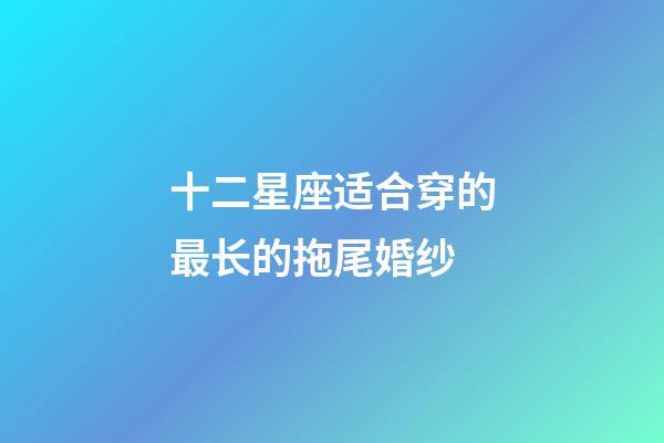 十二星座适合穿的最长的拖尾婚纱-第1张-星座运势-玄机派