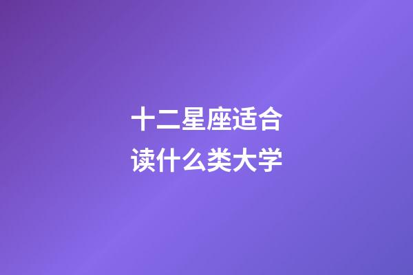 十二星座适合读什么类大学-第1张-星座运势-玄机派