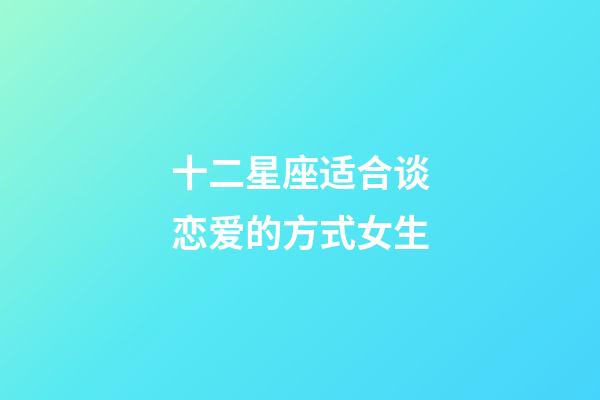 十二星座适合谈恋爱的方式女生-第1张-星座运势-玄机派