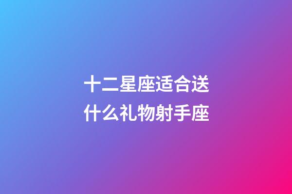 十二星座适合送什么礼物射手座-第1张-星座运势-玄机派