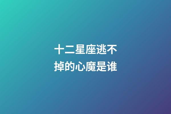 十二星座逃不掉的心魔是谁-第1张-星座运势-玄机派