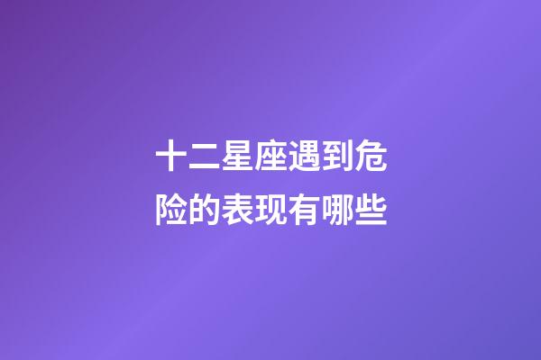 十二星座遇到危险的表现有哪些-第1张-星座运势-玄机派