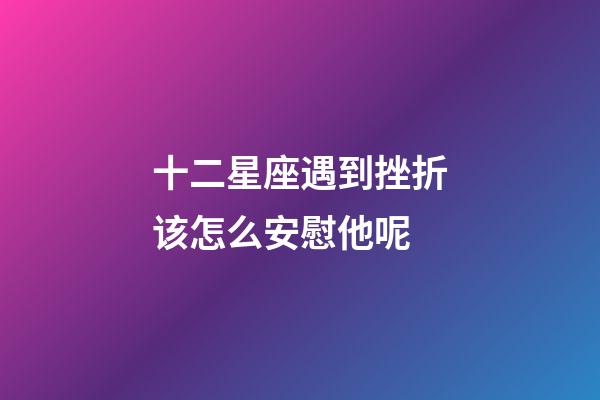 十二星座遇到挫折该怎么安慰他呢-第1张-星座运势-玄机派