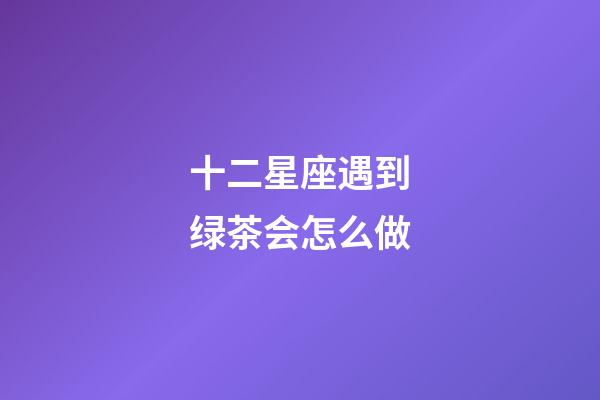 十二星座遇到绿茶会怎么做-第1张-星座运势-玄机派