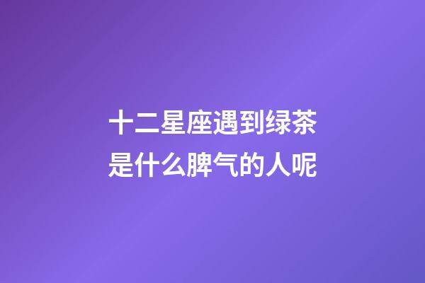 十二星座遇到绿茶是什么脾气的人呢-第1张-星座运势-玄机派