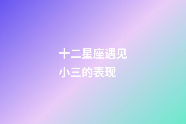 十二星座遇见小三的表现-第1张-星座运势-玄机派