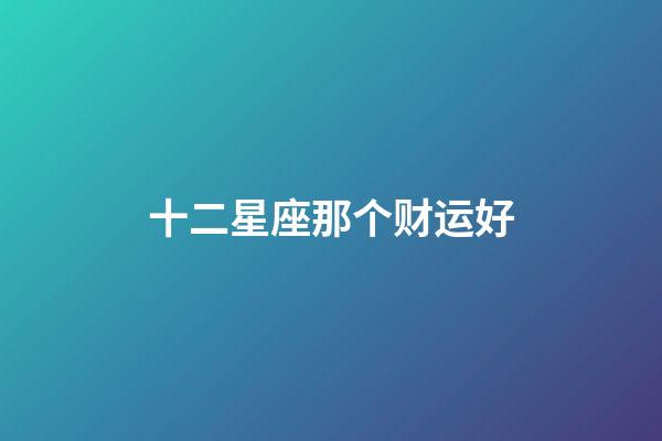 十二星座那个财运好-第1张-星座运势-玄机派