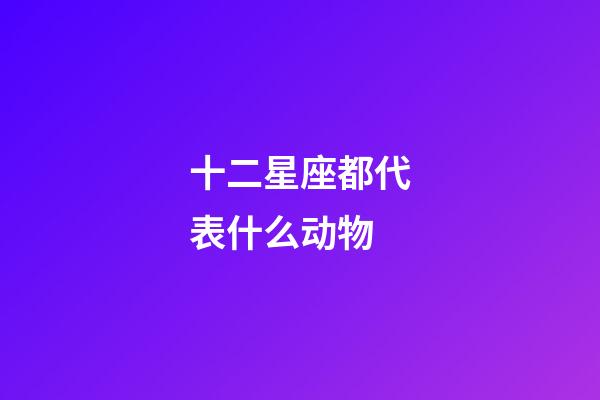 十二星座都代表什么动物-第1张-星座运势-玄机派