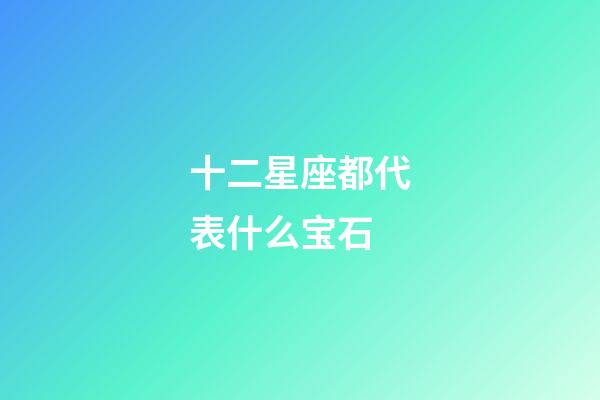 十二星座都代表什么宝石-第1张-星座运势-玄机派