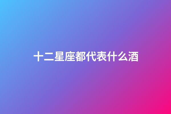 十二星座都代表什么酒