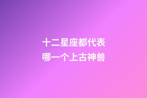 十二星座都代表哪一个上古神兽-第1张-星座运势-玄机派