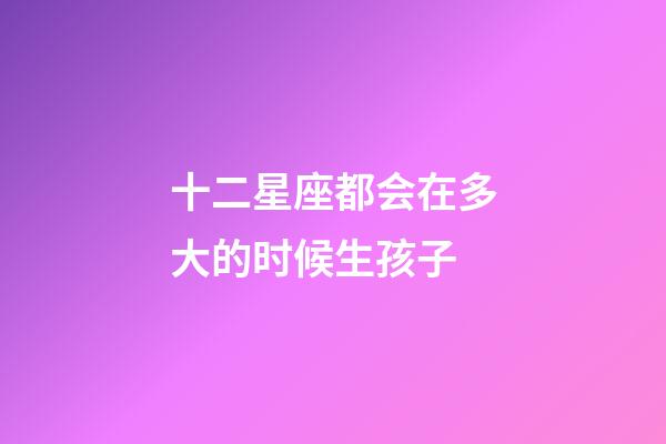 十二星座都会在多大的时候生孩子-第1张-星座运势-玄机派