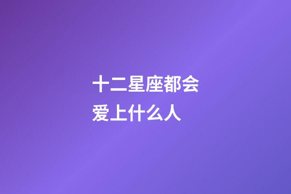 十二星座都会爱上什么人-第1张-星座运势-玄机派