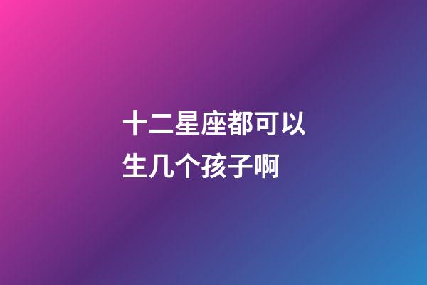 十二星座都可以生几个孩子啊-第1张-星座运势-玄机派