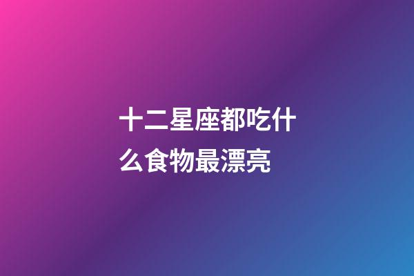 十二星座都吃什么食物最漂亮-第1张-星座运势-玄机派