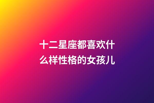 十二星座都喜欢什么样性格的女孩儿-第1张-星座运势-玄机派