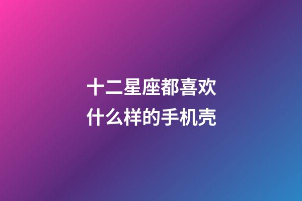 十二星座都喜欢什么样的手机壳-第1张-星座运势-玄机派