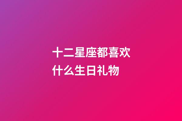 十二星座都喜欢什么生日礼物-第1张-星座运势-玄机派