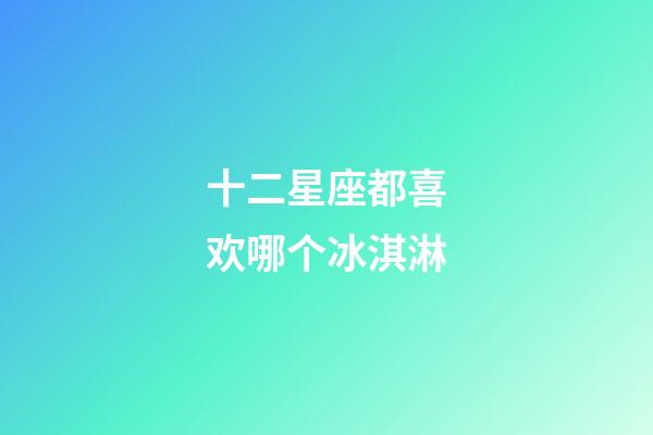 十二星座都喜欢哪个冰淇淋