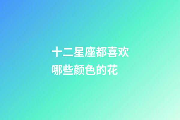 十二星座都喜欢哪些颜色的花-第1张-星座运势-玄机派
