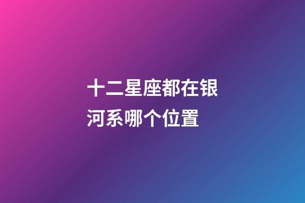 十二星座都在银河系哪个位置-第1张-星座运势-玄机派