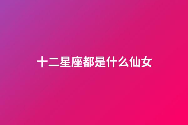 十二星座都是什么仙女-第1张-星座运势-玄机派