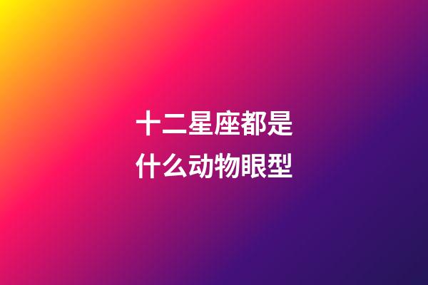 十二星座都是什么动物眼型-第1张-星座运势-玄机派