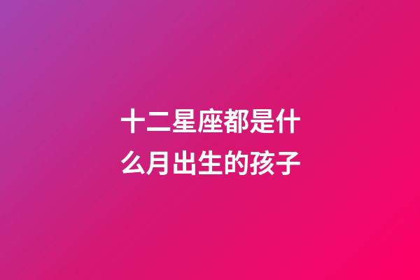 十二星座都是什么月出生的孩子-第1张-星座运势-玄机派